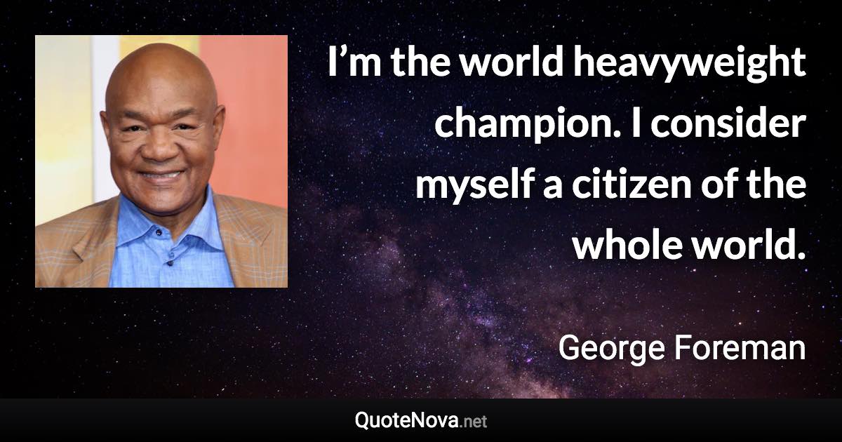 I’m the world heavyweight champion. I consider myself a citizen of the whole world. - George Foreman quote