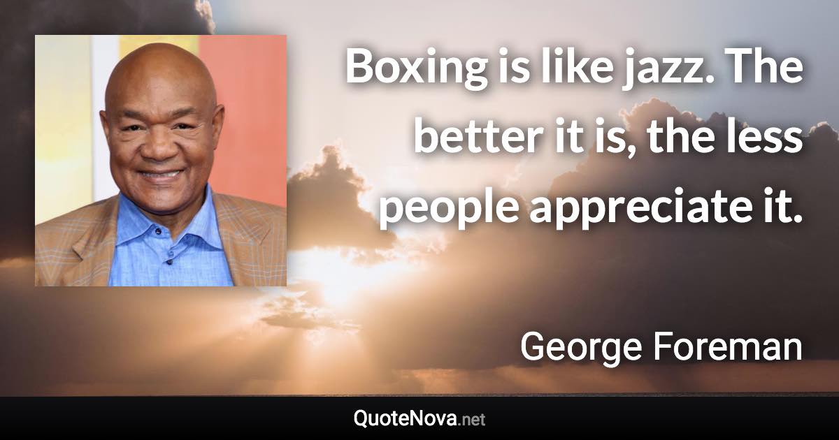 Boxing is like jazz. The better it is, the less people appreciate it. - George Foreman quote