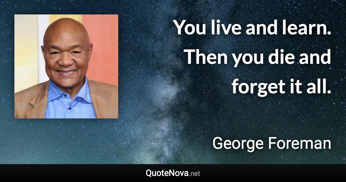 You live and learn. Then you die and forget it all. - George Foreman quote