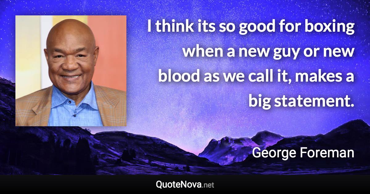 I think its so good for boxing when a new guy or new blood as we call it, makes a big statement. - George Foreman quote