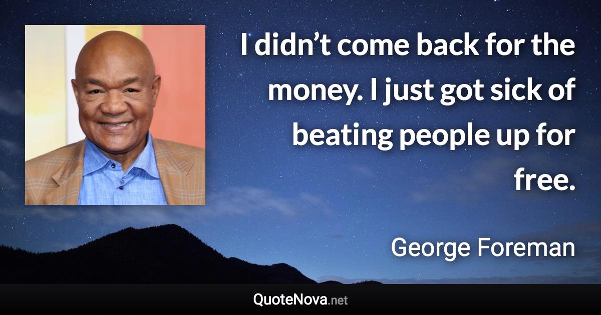 I didn’t come back for the money. I just got sick of beating people up for free. - George Foreman quote