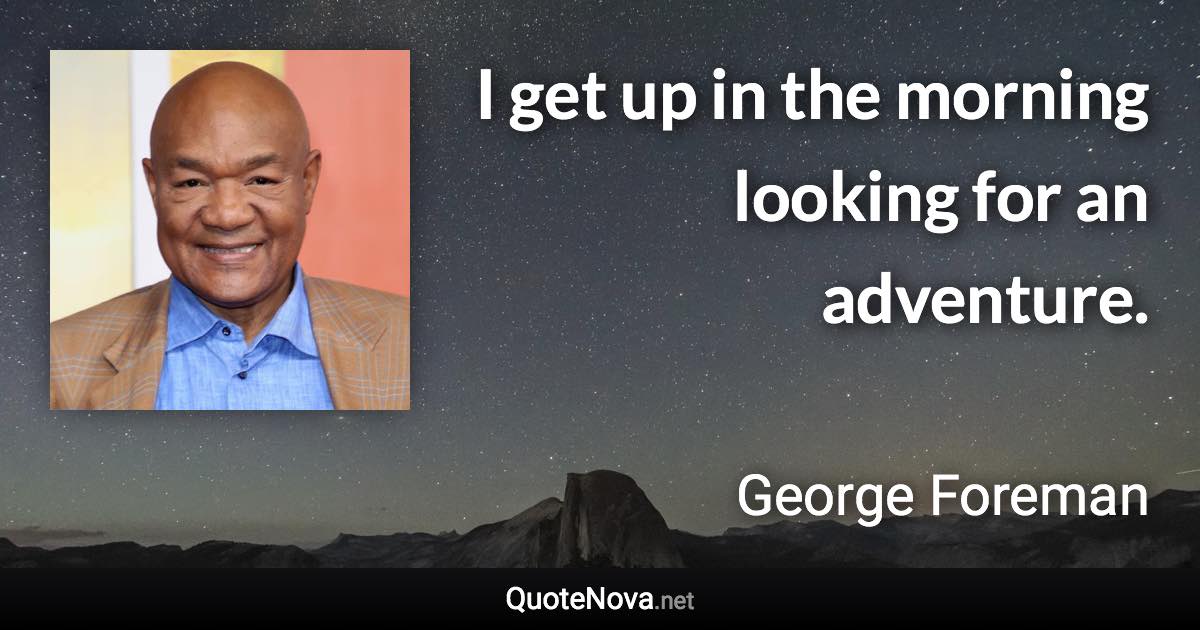 I get up in the morning looking for an adventure. - George Foreman quote