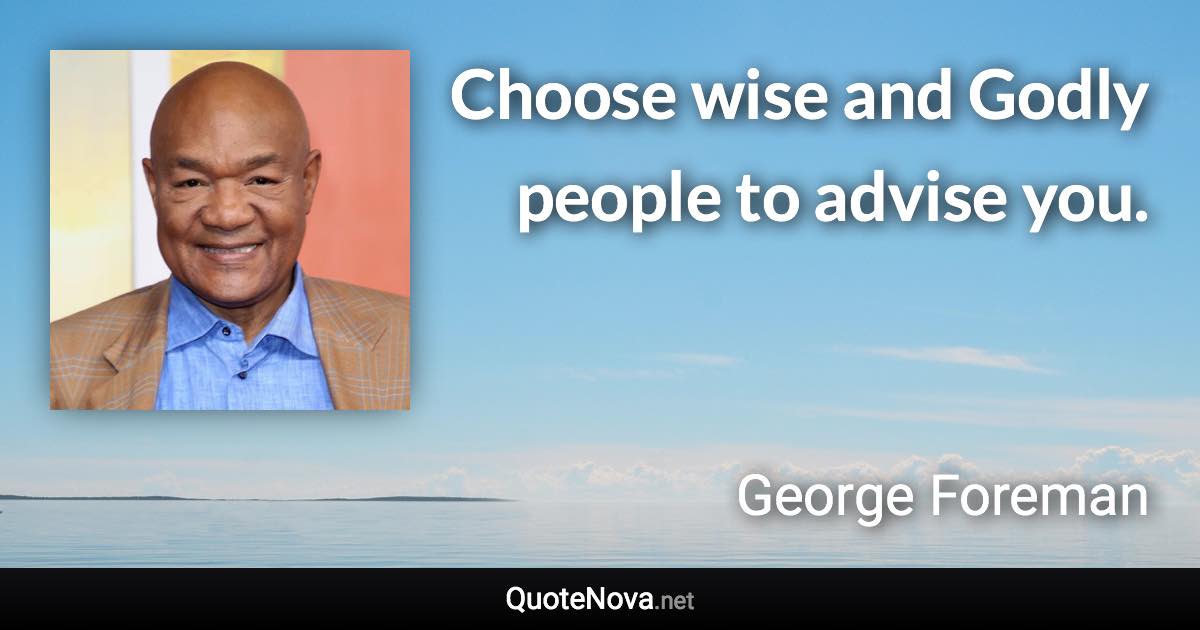 Choose wise and Godly people to advise you. - George Foreman quote