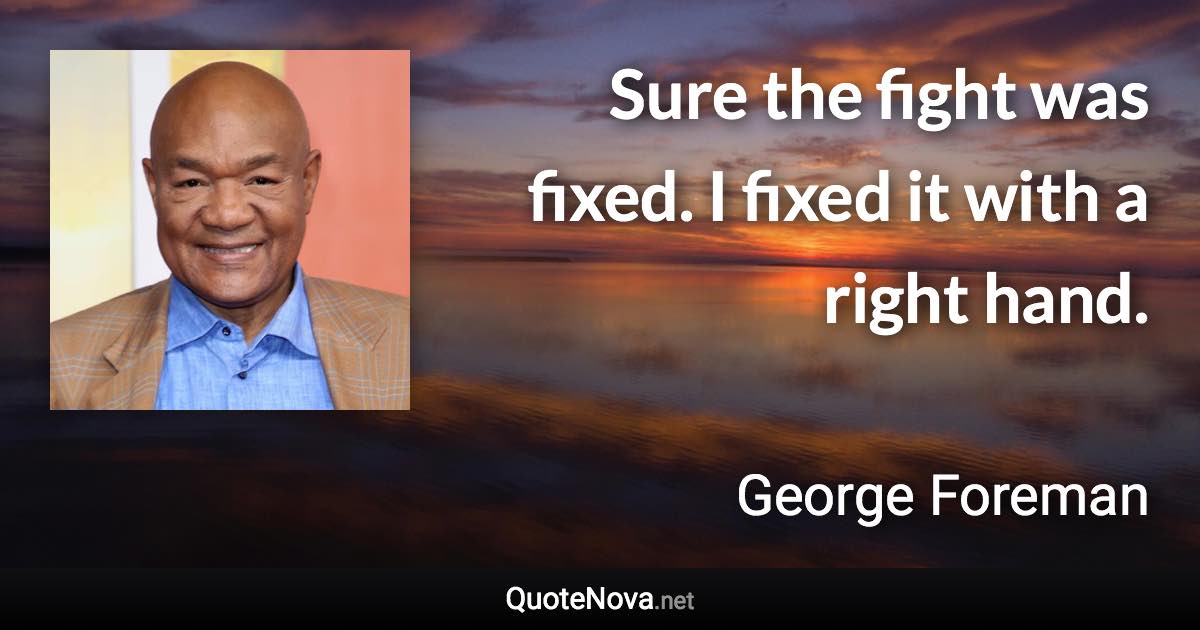 Sure the fight was fixed. I fixed it with a right hand. - George Foreman quote