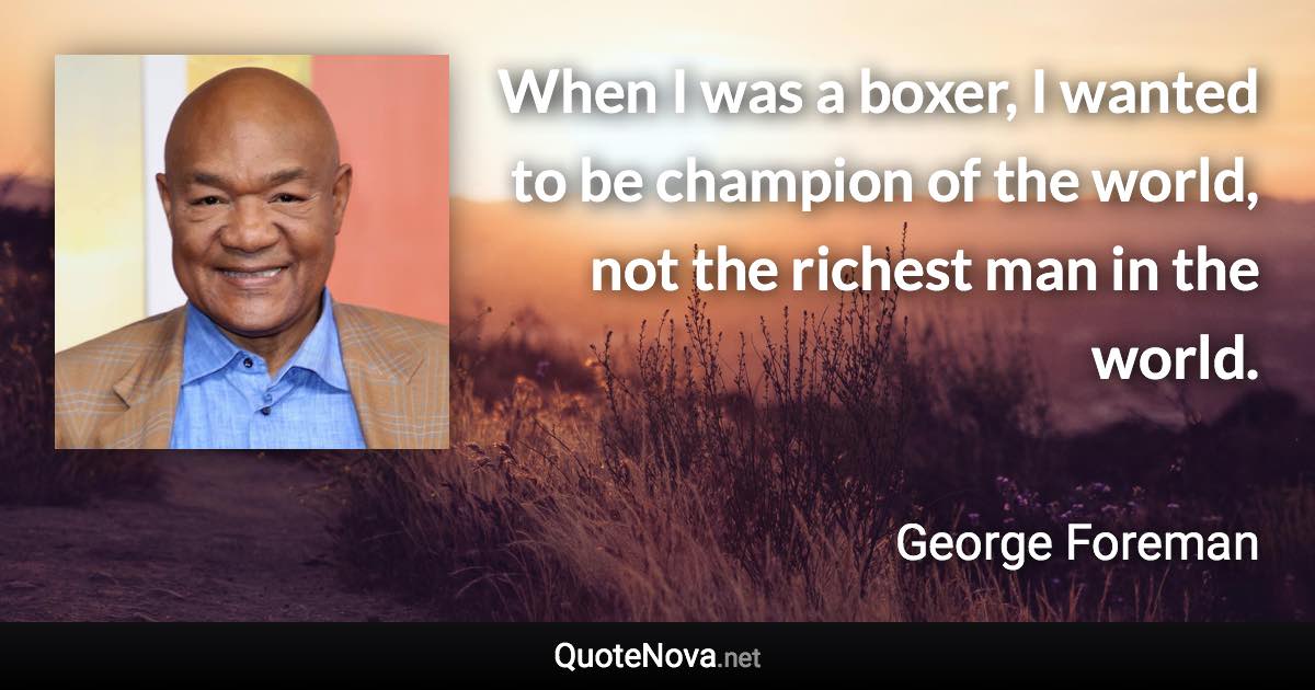 When I was a boxer, I wanted to be champion of the world, not the richest man in the world. - George Foreman quote