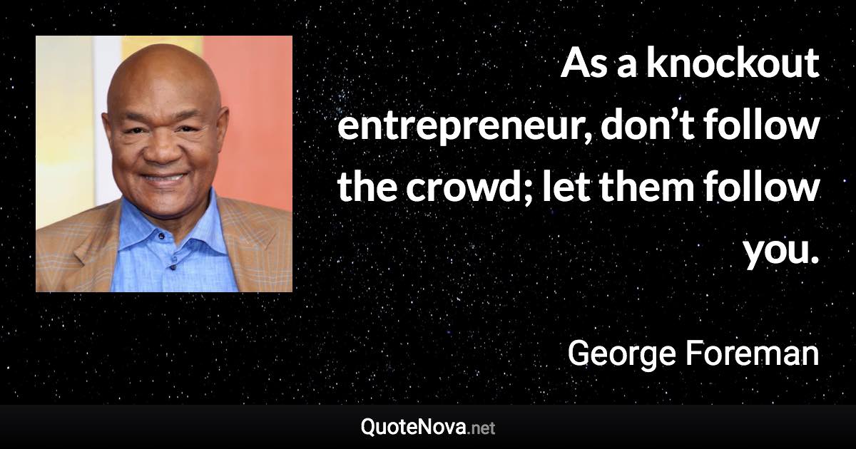 As a knockout entrepreneur, don’t follow the crowd; let them follow you. - George Foreman quote