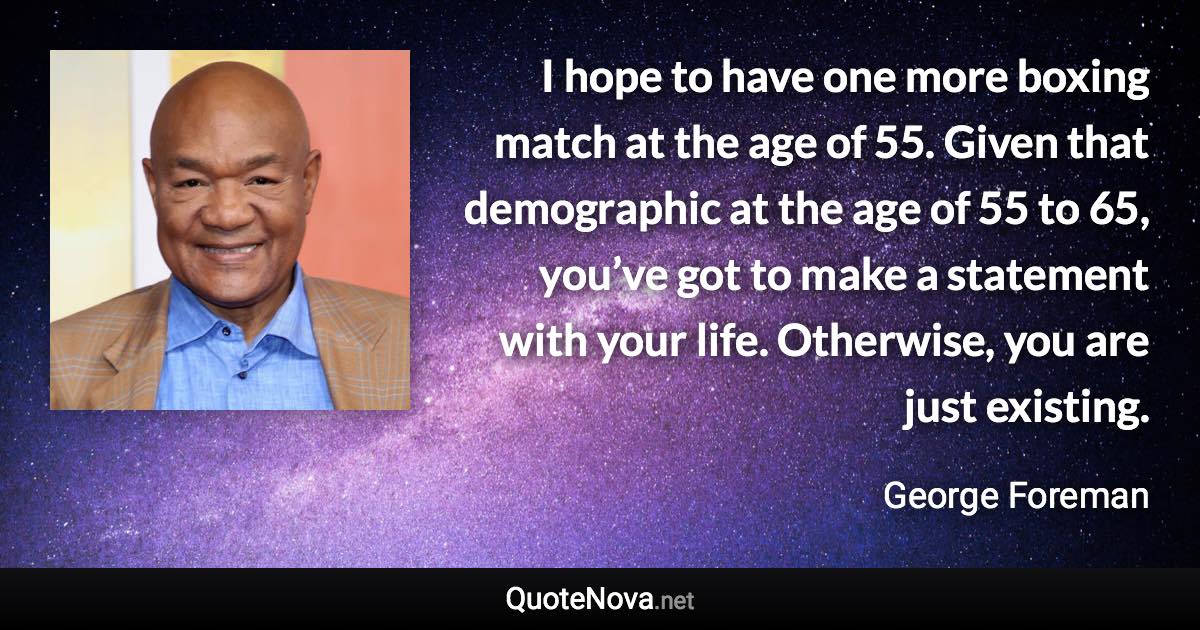 I hope to have one more boxing match at the age of 55. Given that demographic at the age of 55 to 65, you’ve got to make a statement with your life. Otherwise, you are just existing. - George Foreman quote