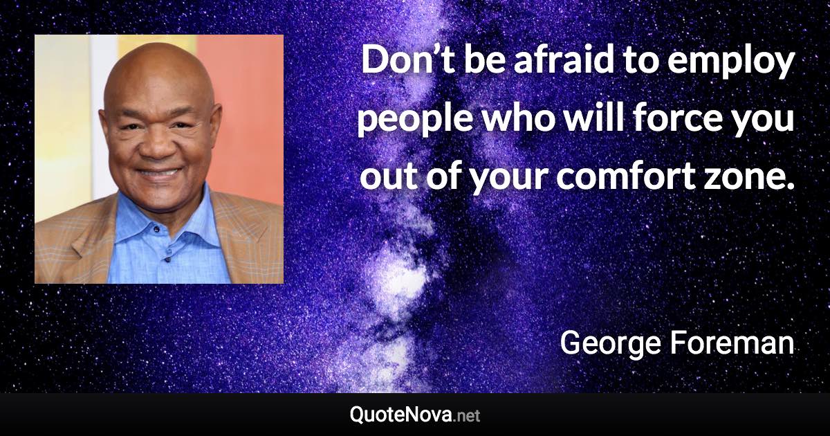 Don’t be afraid to employ people who will force you out of your comfort zone. - George Foreman quote