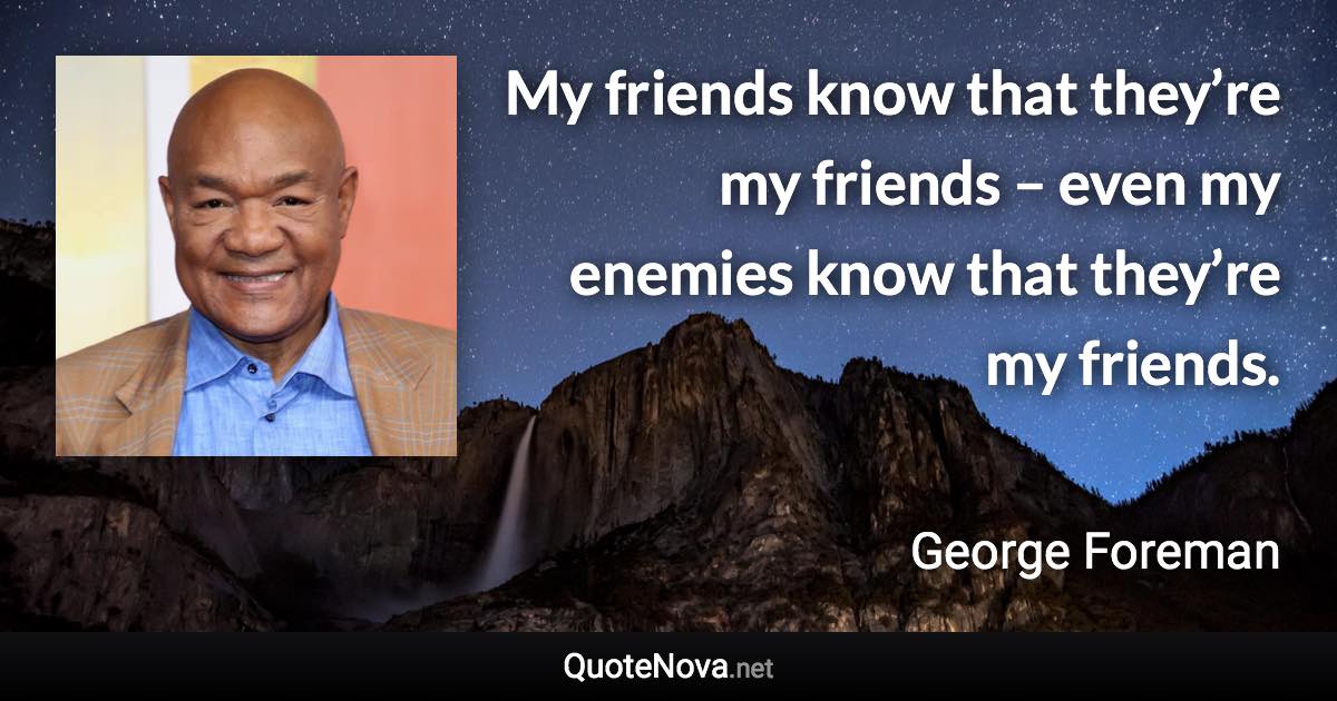 My friends know that they’re my friends – even my enemies know that they’re my friends. - George Foreman quote