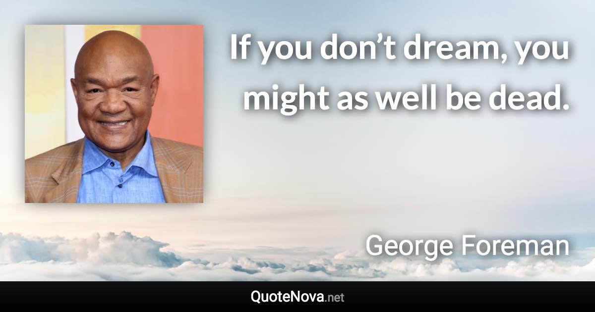 If you don’t dream, you might as well be dead. - George Foreman quote