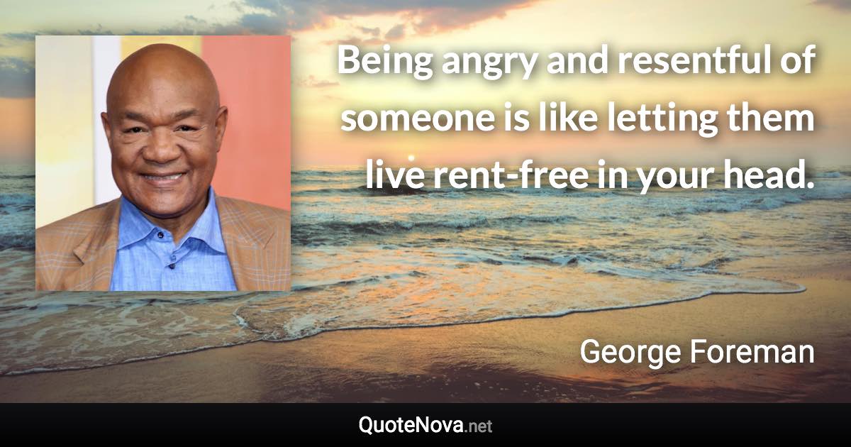 Being angry and resentful of someone is like letting them live rent-free in your head. - George Foreman quote