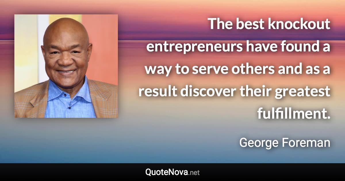 The best knockout entrepreneurs have found a way to serve others and as a result discover their greatest fulfillment. - George Foreman quote