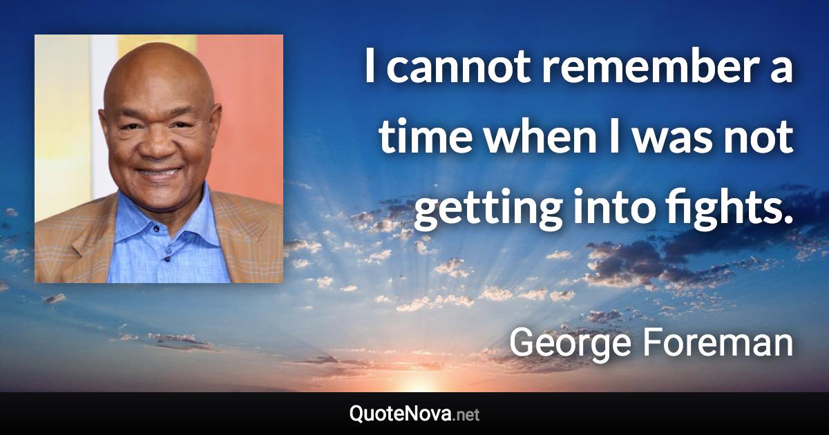 I cannot remember a time when I was not getting into fights. - George Foreman quote