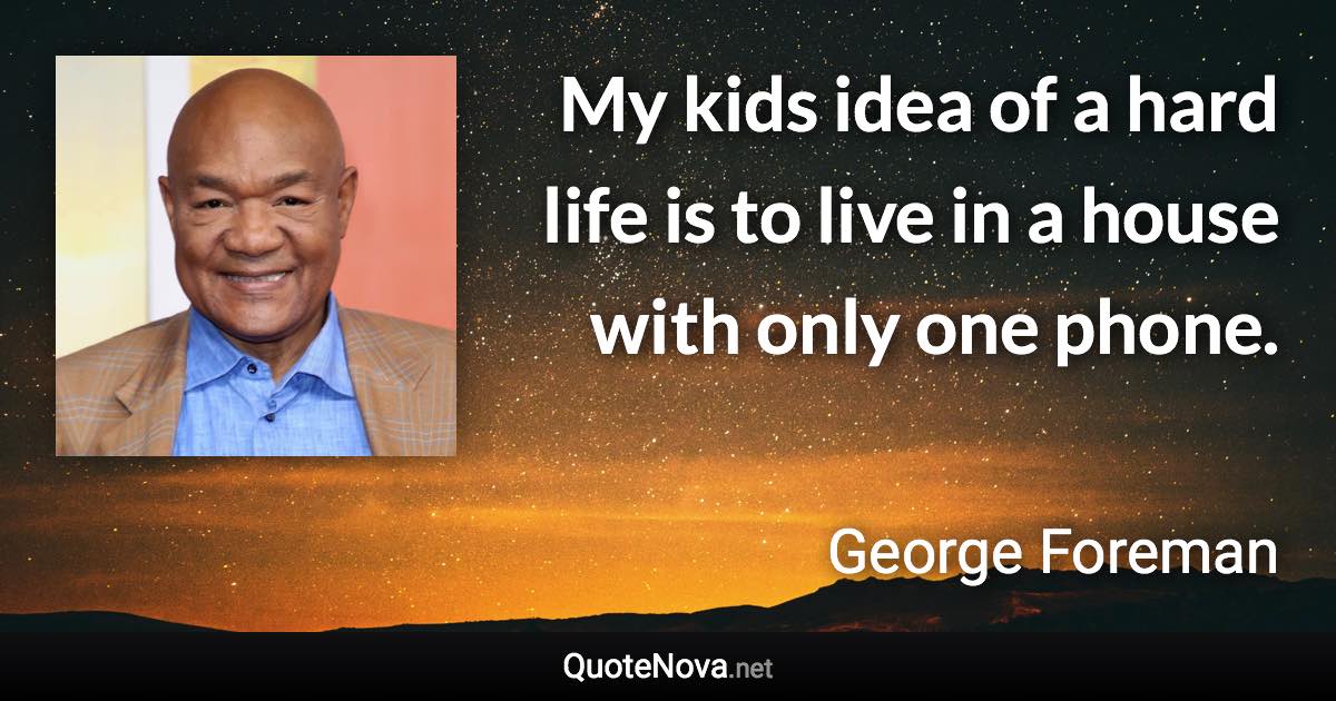 My kids idea of a hard life is to live in a house with only one phone. - George Foreman quote