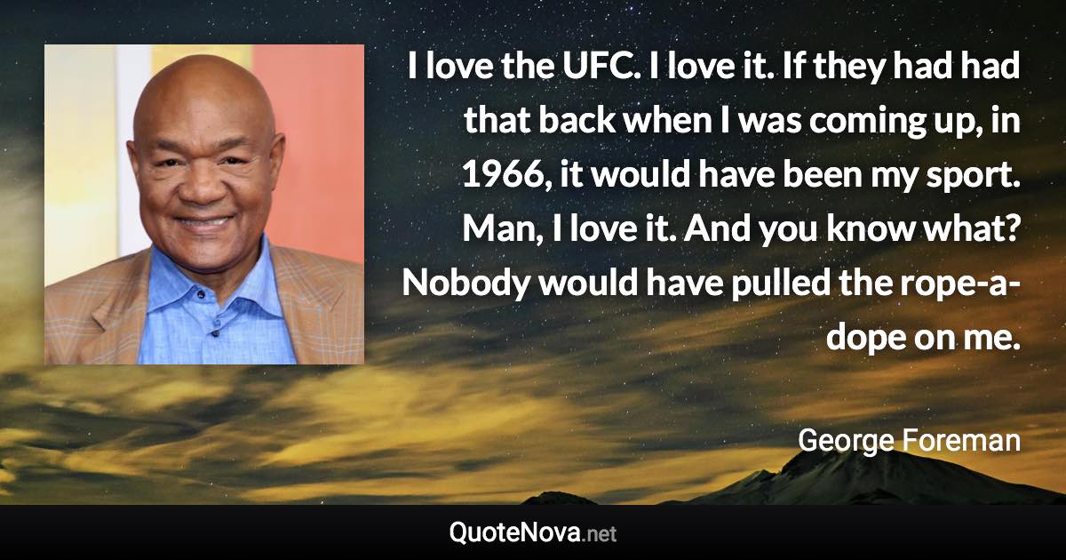 I love the UFC. I love it. If they had had that back when I was coming up, in 1966, it would have been my sport. Man, I love it. And you know what? Nobody would have pulled the rope-a-dope on me. - George Foreman quote