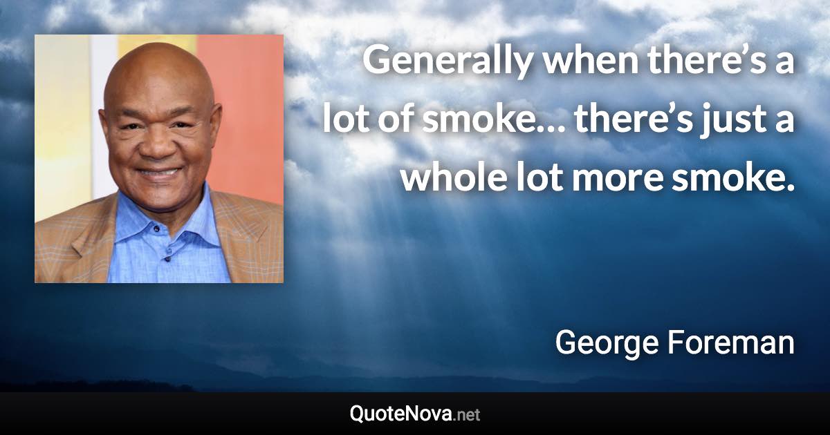 Generally when there’s a lot of smoke… there’s just a whole lot more smoke. - George Foreman quote