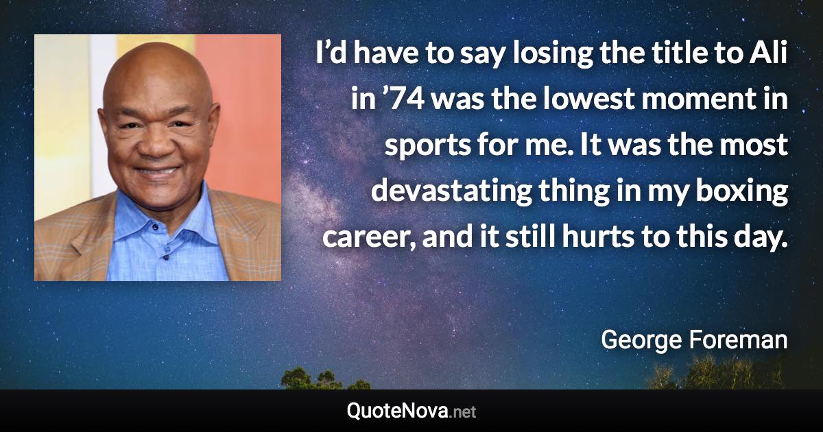 I’d have to say losing the title to Ali in ’74 was the lowest moment in sports for me. It was the most devastating thing in my boxing career, and it still hurts to this day. - George Foreman quote