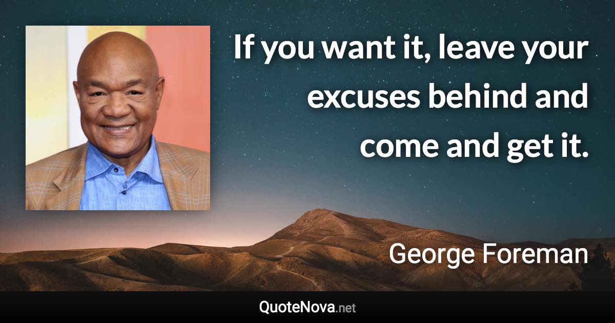 If you want it, leave your excuses behind and come and get it. - George Foreman quote