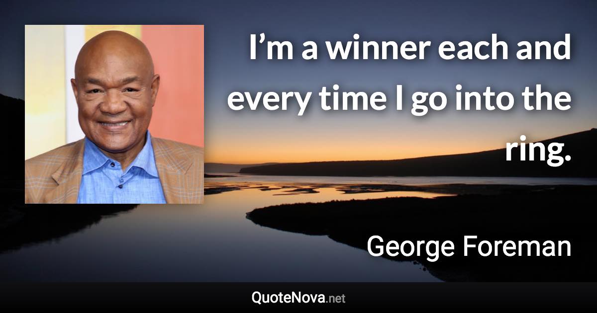 I’m a winner each and every time I go into the ring. - George Foreman quote