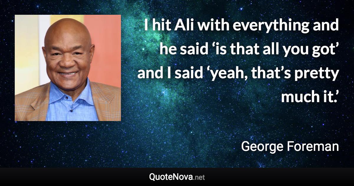 I hit Ali with everything and he said ‘is that all you got’ and I said ‘yeah, that’s pretty much it.’ - George Foreman quote