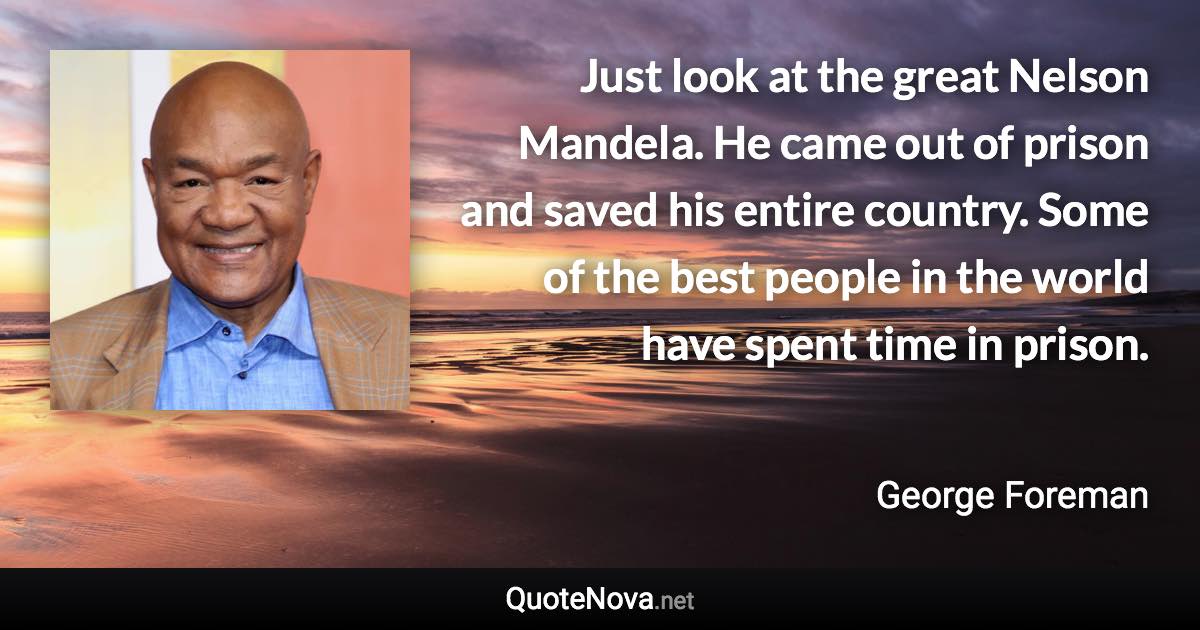 Just look at the great Nelson Mandela. He came out of prison and saved his entire country. Some of the best people in the world have spent time in prison. - George Foreman quote