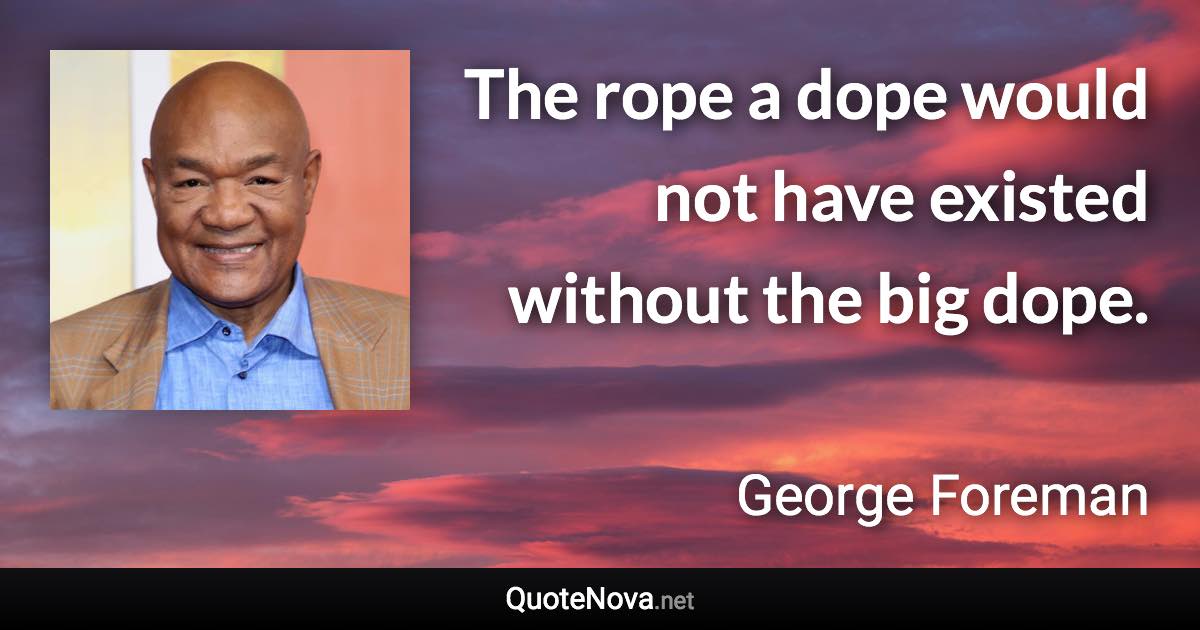 The rope a dope would not have existed without the big dope. - George Foreman quote