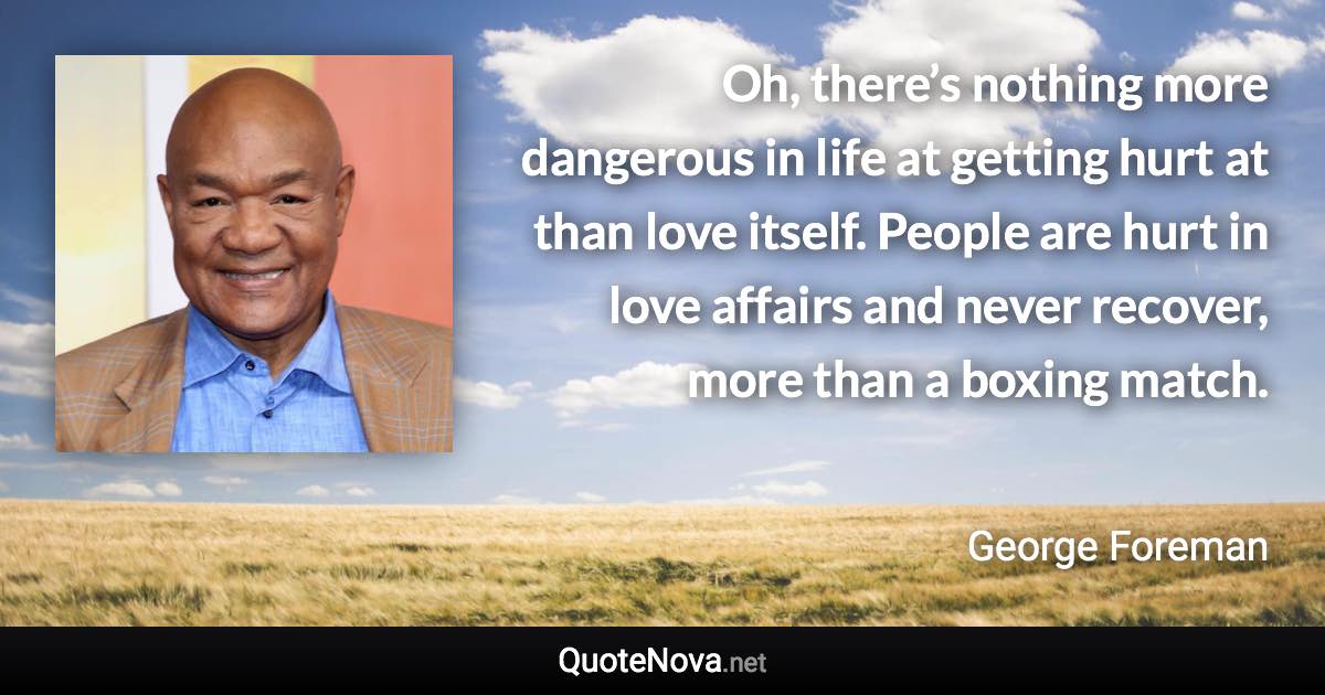 Oh, there’s nothing more dangerous in life at getting hurt at than love itself. People are hurt in love affairs and never recover, more than a boxing match. - George Foreman quote