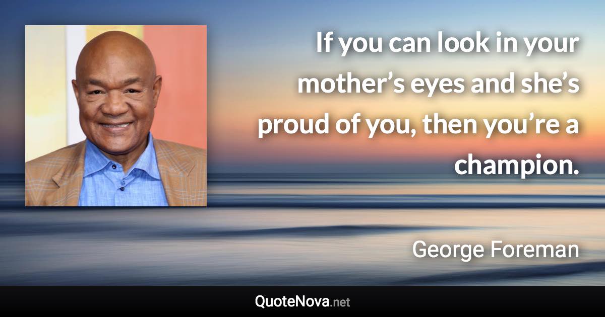 If you can look in your mother’s eyes and she’s proud of you, then you’re a champion. - George Foreman quote