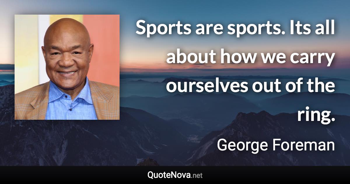 Sports are sports. Its all about how we carry ourselves out of the ring. - George Foreman quote