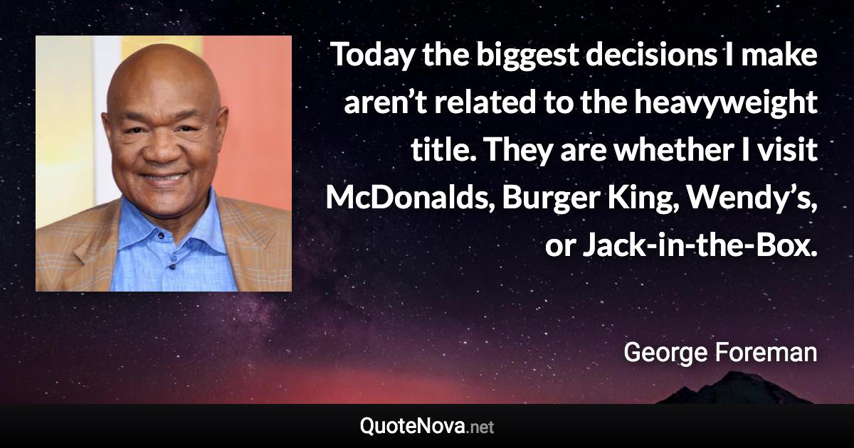 Today the biggest decisions I make aren’t related to the heavyweight title. They are whether I visit McDonalds, Burger King, Wendy’s, or Jack-in-the-Box. - George Foreman quote