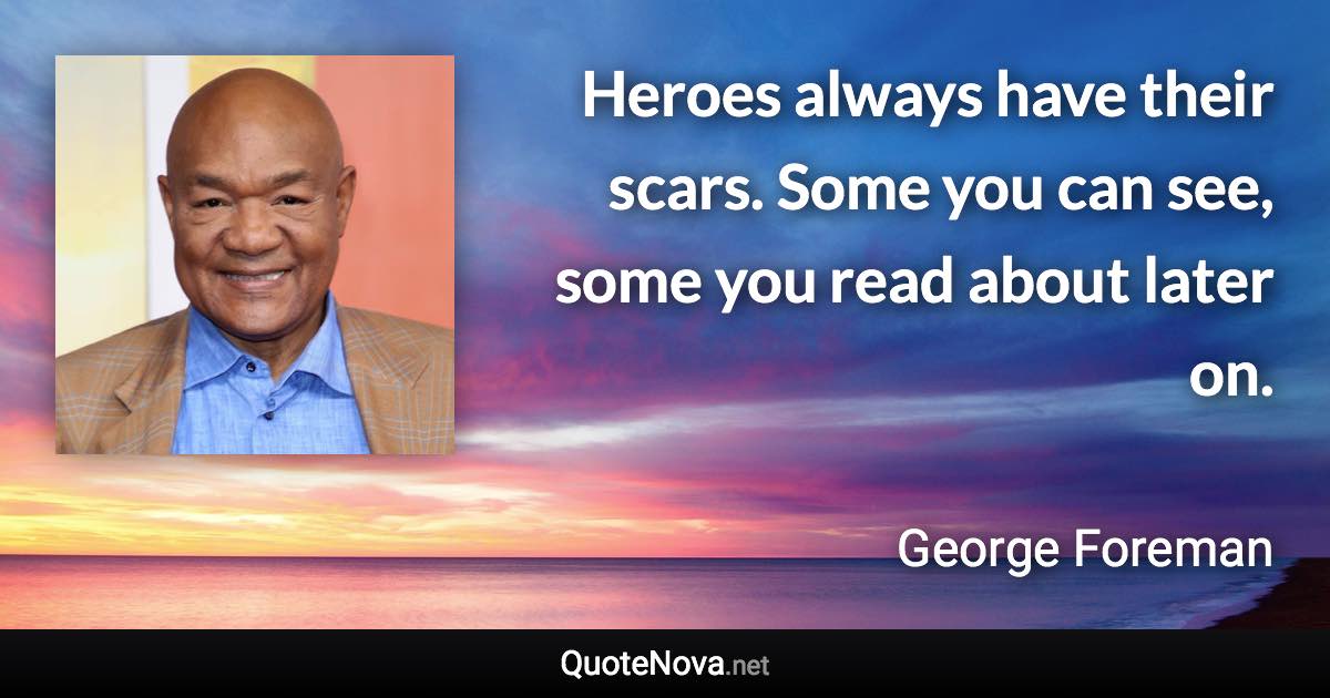 Heroes always have their scars. Some you can see, some you read about later on. - George Foreman quote