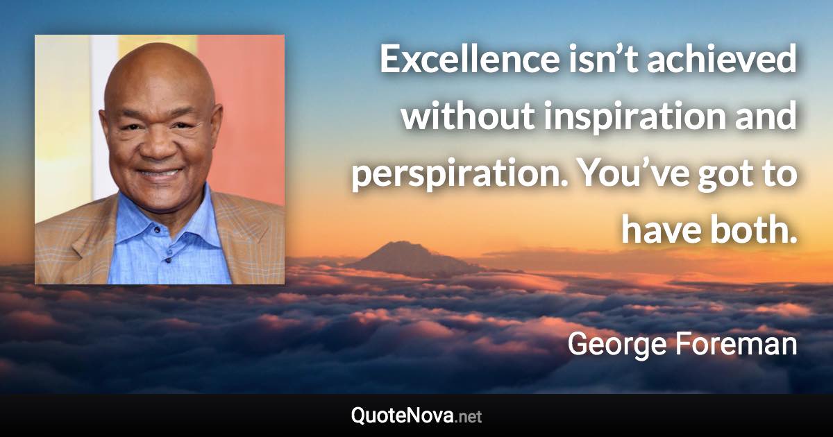Excellence isn’t achieved without inspiration and perspiration. You’ve got to have both. - George Foreman quote