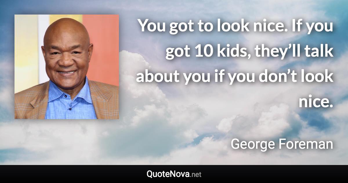 You got to look nice. If you got 10 kids, they’ll talk about you if you don’t look nice. - George Foreman quote