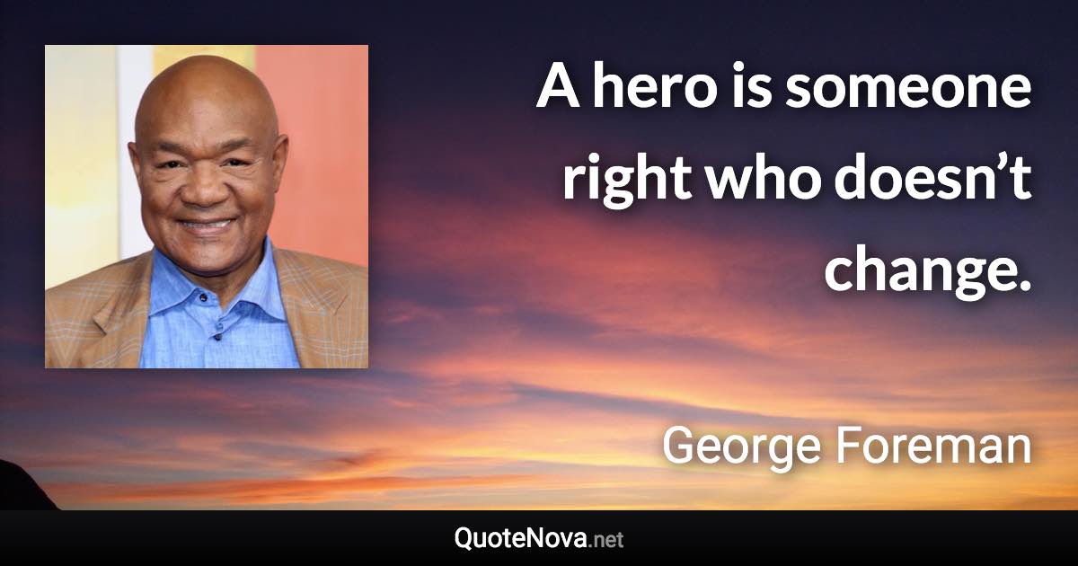 A hero is someone right who doesn’t change. - George Foreman quote