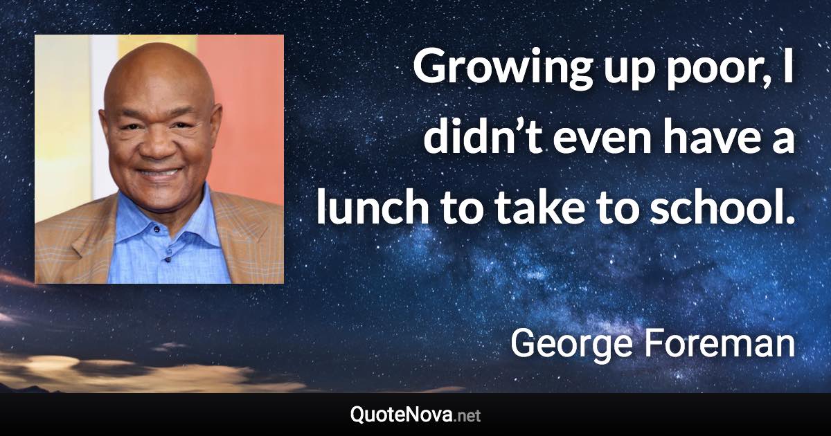 Growing up poor, I didn’t even have a lunch to take to school. - George Foreman quote