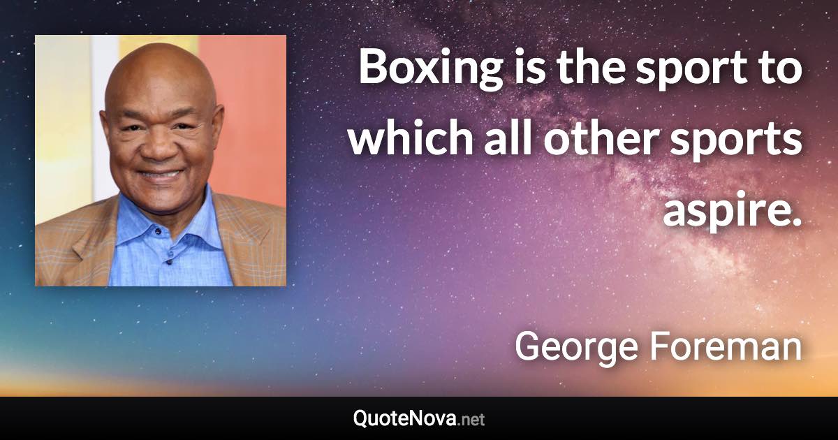 Boxing is the sport to which all other sports aspire. - George Foreman quote