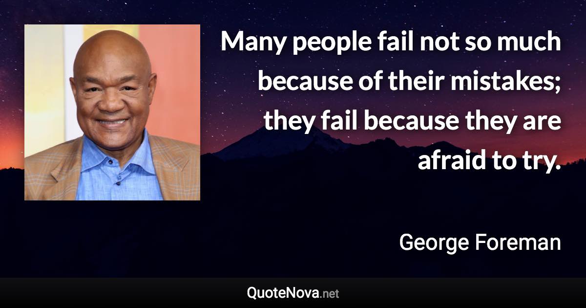 Many people fail not so much because of their mistakes; they fail because they are afraid to try. - George Foreman quote