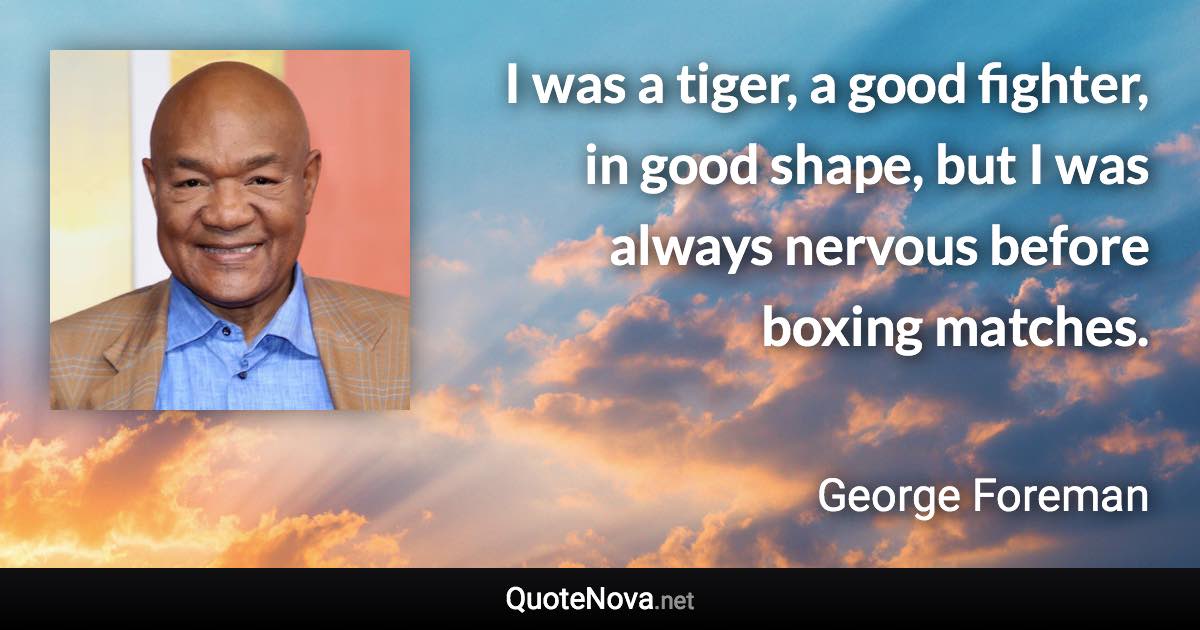 I was a tiger, a good fighter, in good shape, but I was always nervous before boxing matches. - George Foreman quote