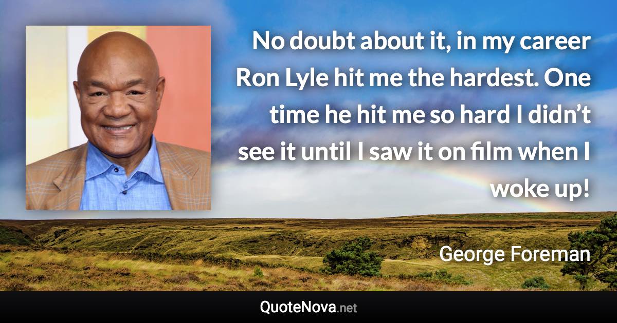 No doubt about it, in my career Ron Lyle hit me the hardest. One time he hit me so hard I didn’t see it until I saw it on film when I woke up! - George Foreman quote