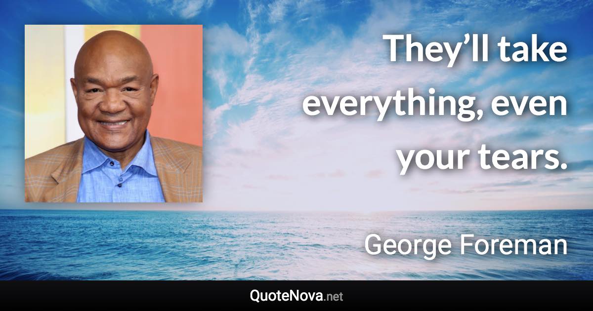 They’ll take everything, even your tears. - George Foreman quote