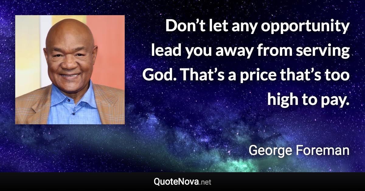 Don’t let any opportunity lead you away from serving God. That’s a price that’s too high to pay. - George Foreman quote