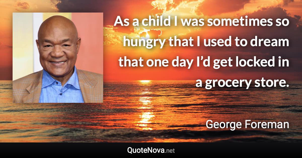 As a child I was sometimes so hungry that I used to dream that one day I’d get locked in a grocery store. - George Foreman quote