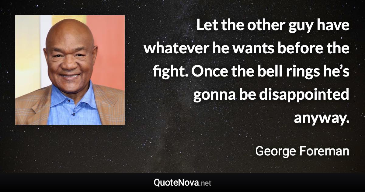 Let the other guy have whatever he wants before the fight. Once the bell rings he’s gonna be disappointed anyway. - George Foreman quote