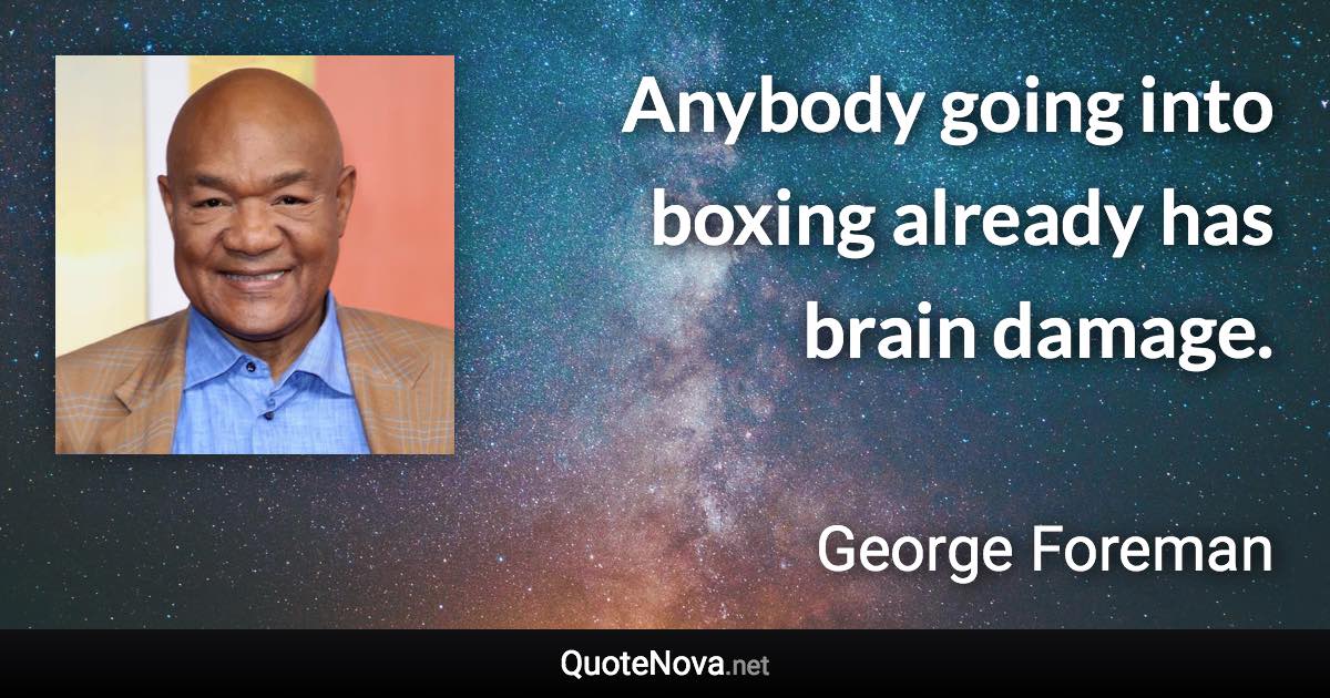 Anybody going into boxing already has brain damage. - George Foreman quote