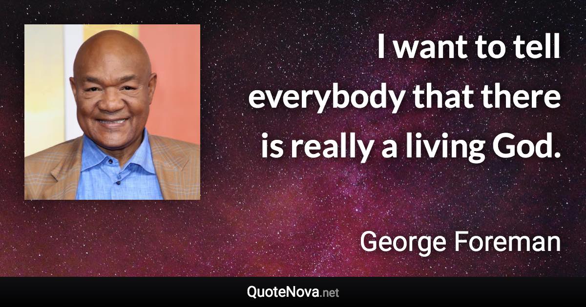 I want to tell everybody that there is really a living God. - George Foreman quote