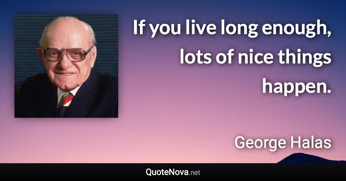 If you live long enough, lots of nice things happen. - George Halas quote