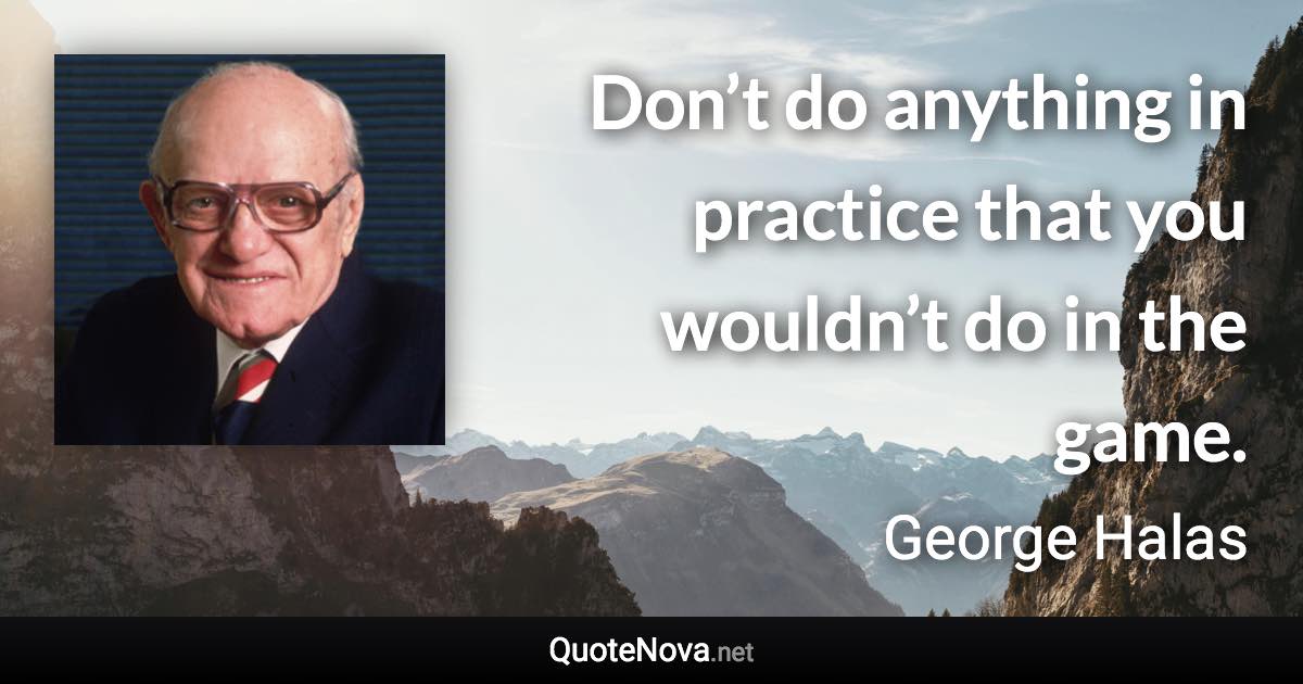Don’t do anything in practice that you wouldn’t do in the game. - George Halas quote