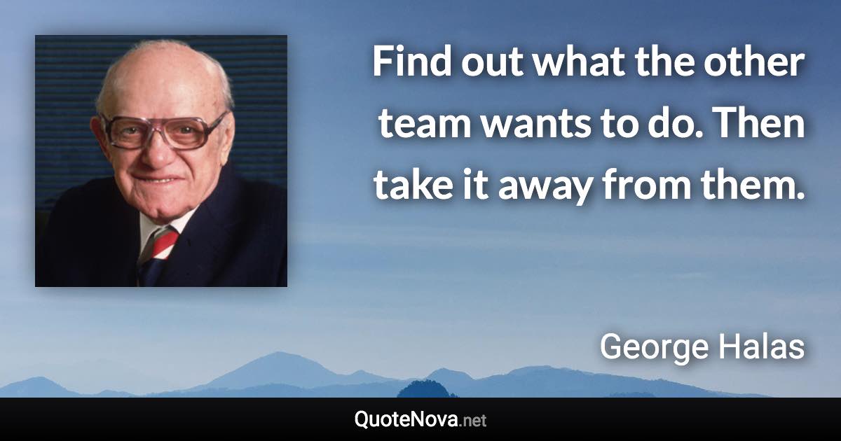 Find out what the other team wants to do. Then take it away from them. - George Halas quote