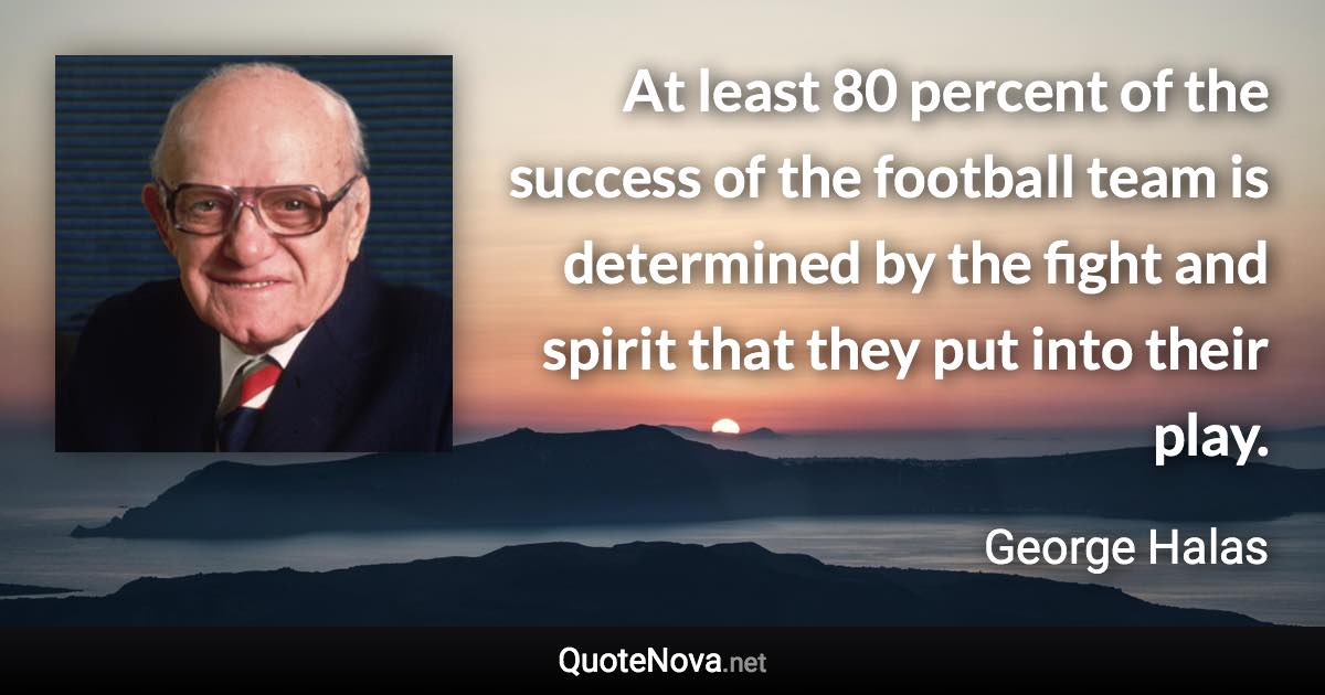 At least 80 percent of the success of the football team is determined by the fight and spirit that they put into their play. - George Halas quote