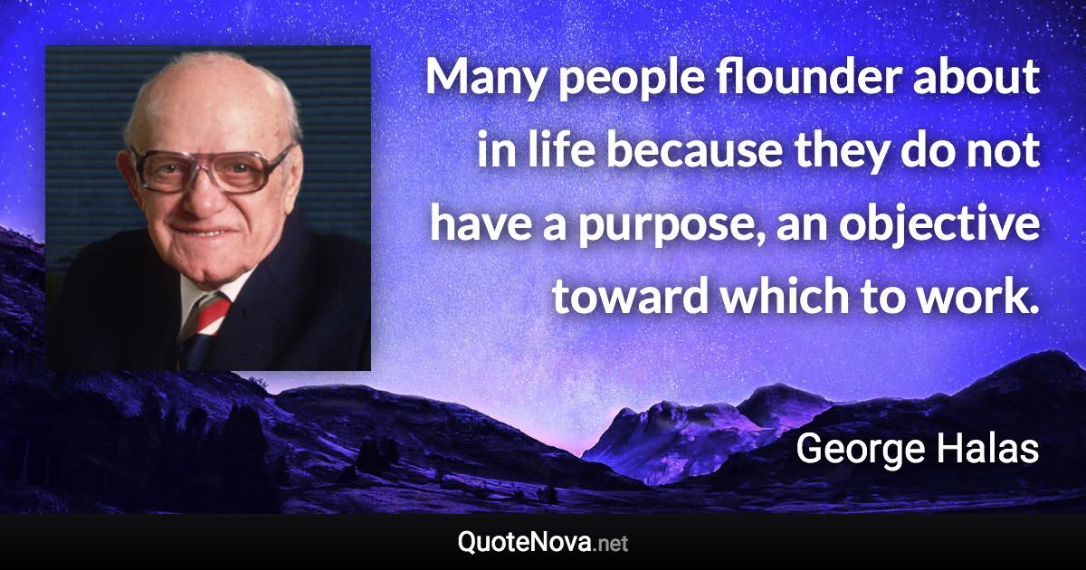 Many people flounder about in life because they do not have a purpose, an objective toward which to work. - George Halas quote